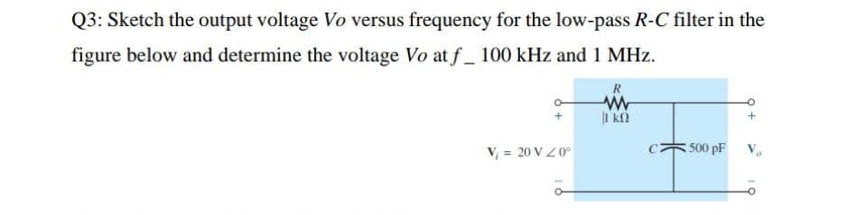 Q3: Sketch the output voltage Vo versus frequency for the low-pass R-C filter in the
figure below and determine the voltage Vo at f_ 100 kHz and 1 MHz.
R
V; = 20 V 20°
500 pF
