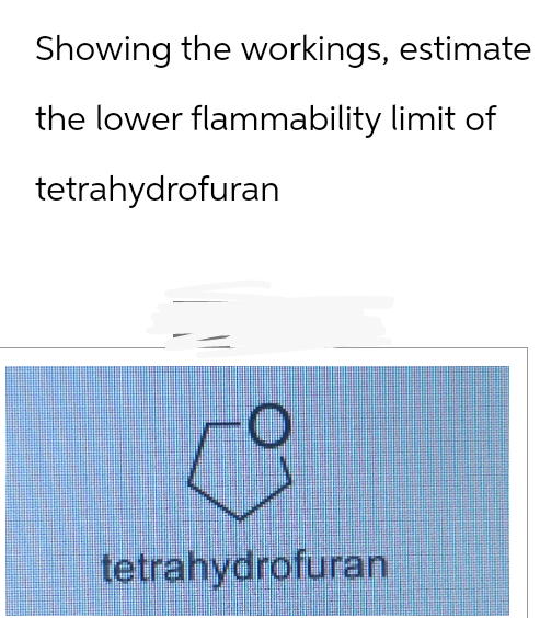 Showing the workings, estimate
the lower flammability limit of
tetrahydrofuran
tetrahydrofuran