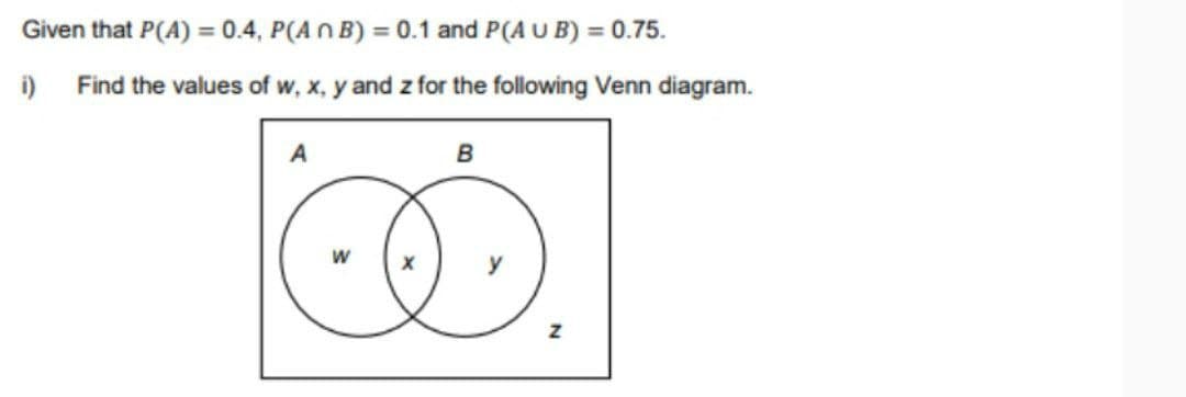 Given that P(A)=0.4, P(A n B) = 0.1 and P(AUB) = 0.75.
i) Find the values of w, x, y and z for the following Venn diagram.
A
B
Z