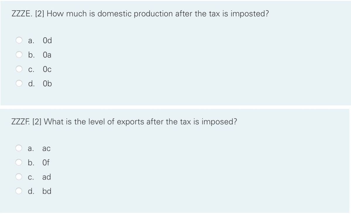 ZZZE. [2] How much is domestic production after the tax is imposted?
a. Od
b. Oa
C. Ос
d. Ob
ZZZF. [2] What is the level of exports after the tax is imposed?
a. ac
b. Of
C.
ad
d. bd