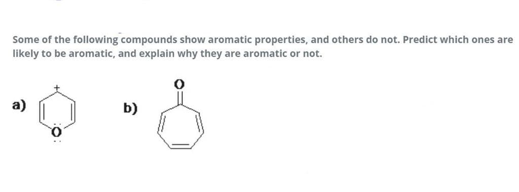 Some of the following compounds show aromatic properties, and others do not. Predict which ones are
likely to be aromatic, and explain why they are aromatic or not.
a)
b)
