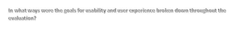 In what ways were the goals for usability and user experience broken down throughout the
evaluation?
