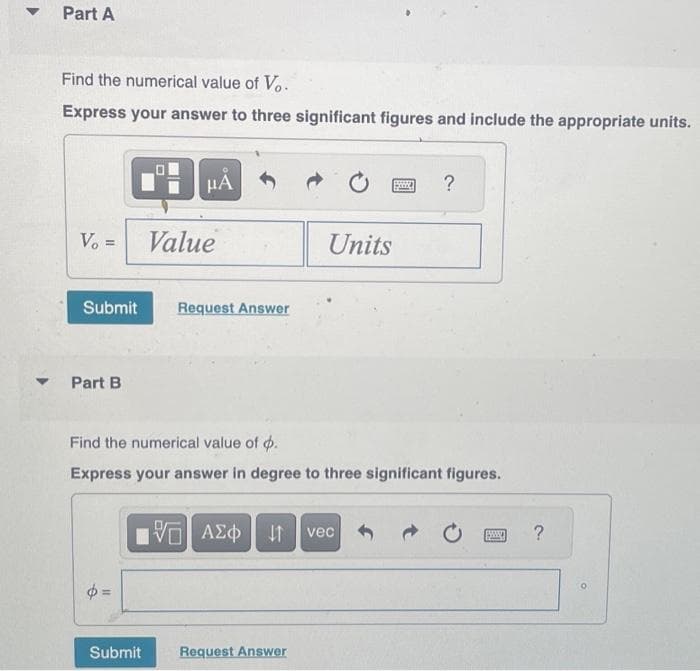 ▼
Part A
Find the numerical value of V..
Express your answer to three significant figures and include the appropriate units.
V₁ =
▾ Part B
μA
Submit Request Answer
Value
Submit
Units
Find the numerical value of .
Express your answer in degree to three significant figures.
IVE ΑΣΦ ↓1 vec
Request Answer
?
www
?