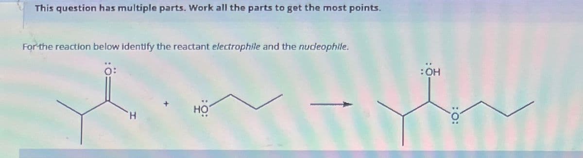 This question has multiple parts. Work all the parts to get the most points.
For the reaction below identify the reactant electrophile and the nudeophile.
HO
:OH