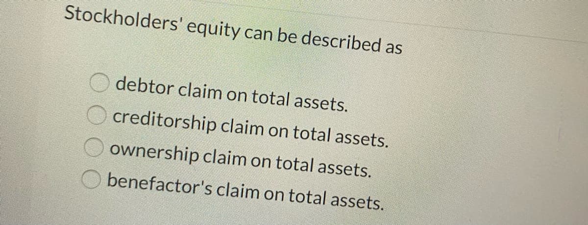 Stockholders' equity can be described as
debtor claim on total assets.
creditorship claim on total assets.
ownership claim on total assets.
benefactor's claim on total assets.
