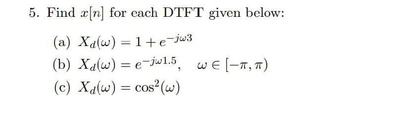 5. Find x[n] for each DTFT given below:
(a) Xa(w) = 1 +e¯jw3
(b) Xa(w) = e-jw1.5, WE[-T, π)
(c) Xa(w) = cos² (w)