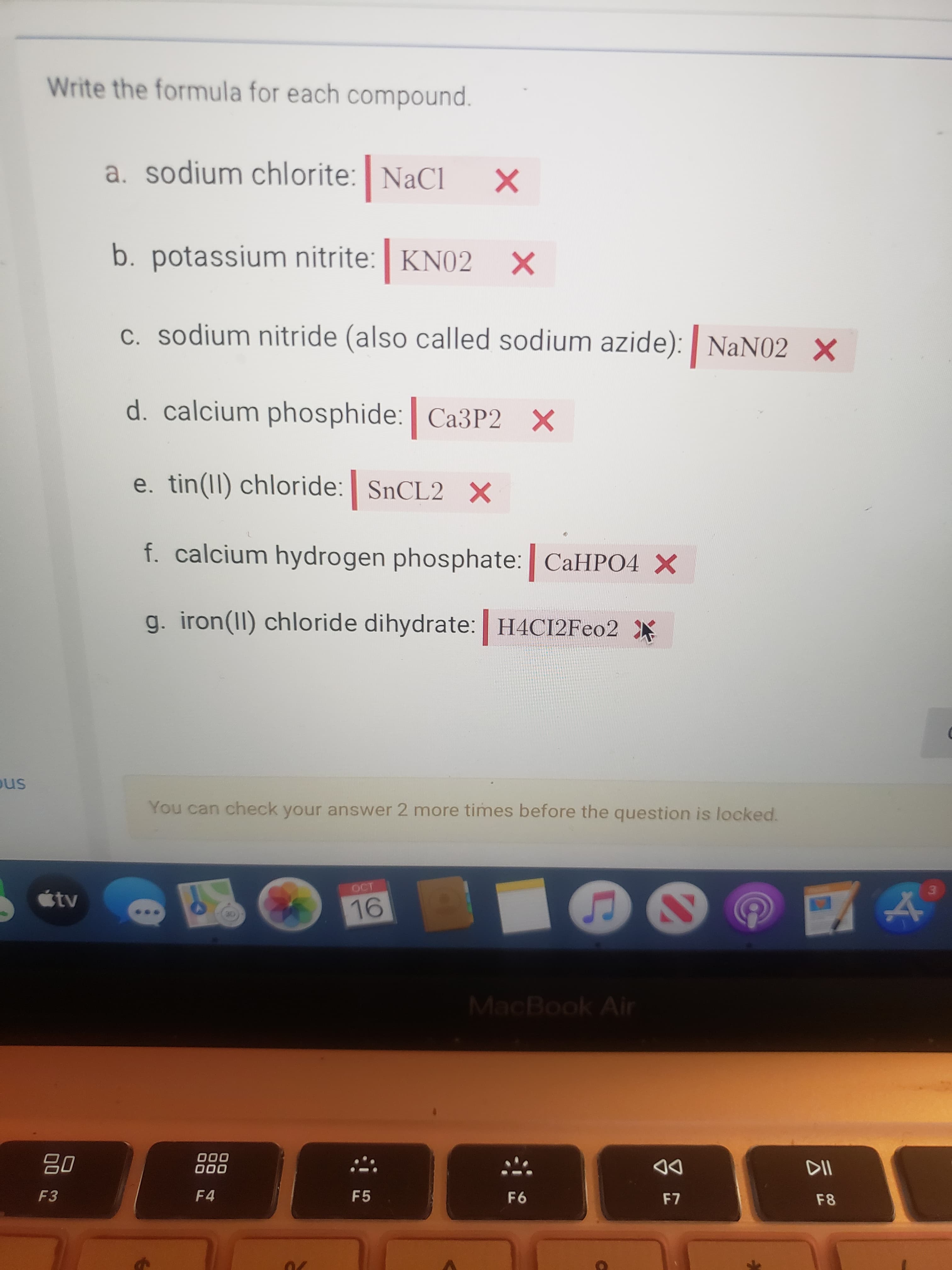 Write the formula for each compound.
a. sodium chlorite: NaCl X
b. potassium nitrite: KN02 X
c. sodium nitride (also called sodium azide): | NaN02 X
