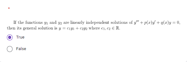 If the functions y₁ and y2 are linearly independent solutions of y" + p(x)y + g(x)y = 0,
then its general solution is y = cry + czy2 where c₁, c2 € R.
True
False