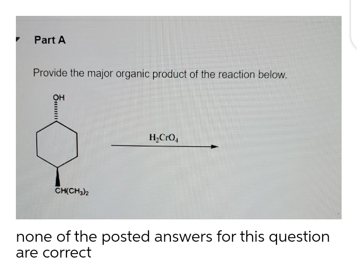 Part A
Provide the major organic product of the reaction below.
H,CrO,
CH(CH3)2
none of the posted answers for this question
are correct
