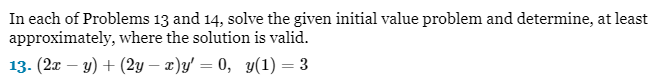 In each of Problems 13 and 14, solve the given initial value problem and determine, at least
approximately, where the solution is valid.
13. (2x − y) + (2y - x)y' = 0, y(1) = 3