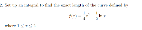 2. Set up an integral to find the exact length of the curve defined by
1
f(1) =
1
In r
2
-
4*
where 1 <r < 2.
