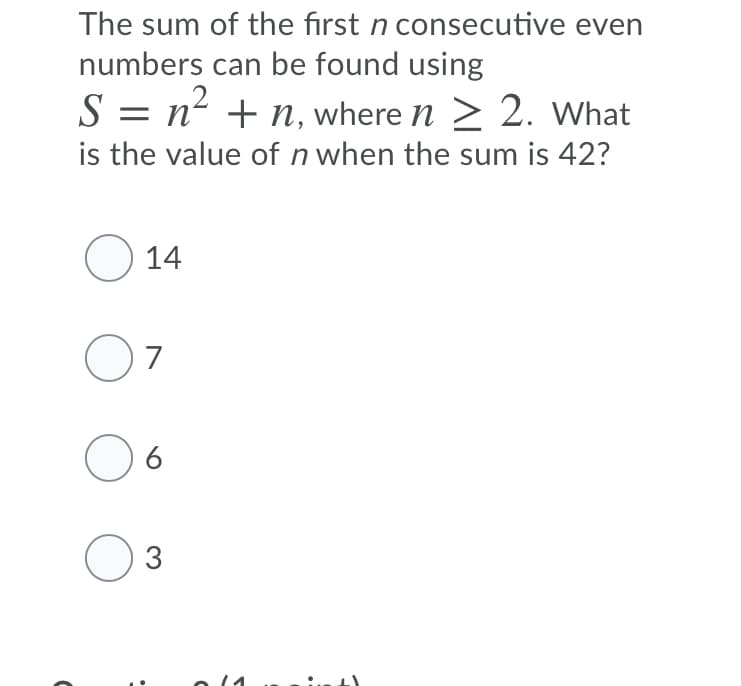 The sum of the first n consecutive even
numbers can be found using
S = n² + n, where n > 2. What
is the value of n when the sum is 42?
O 14
O7

