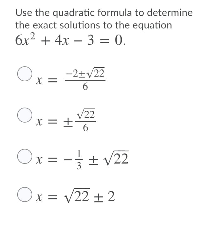 Use the quadratic formula to determine
the exact solutions to the equation
6x2 + 4x – 3 = 0.
-
-2+v22
X =
6
Ox= +
/22
X = ±
6.
Ox = - ± v22
3
Ox = v22 ± 2
