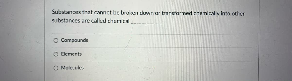 Substances that cannot be broken down or transformed chemically into other
substances are called chemical
Compounds
Elements
O Molecules
