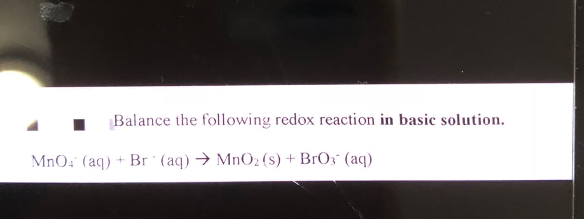 Balance the following redox reaction in basic solution.
MnO4 (aq) + Br * (aq) → MnO2 (s) + BrO3° (aq)
