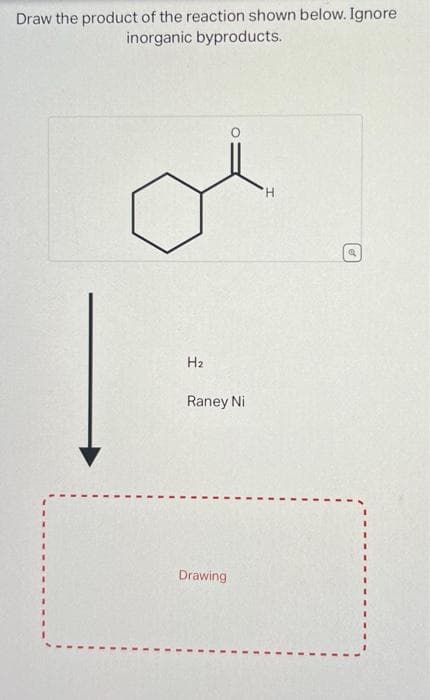 Draw the product of the reaction shown below. Ignore
inorganic byproducts.
|
H₂
Raney Ni
Drawing