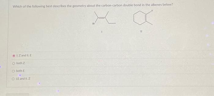 Which of the following best describes the geometry about the carbon-carbon double bond in the alkenes below?
X
1. Z and II. E
O both Z
O both E
.
O LE and II. Z
11