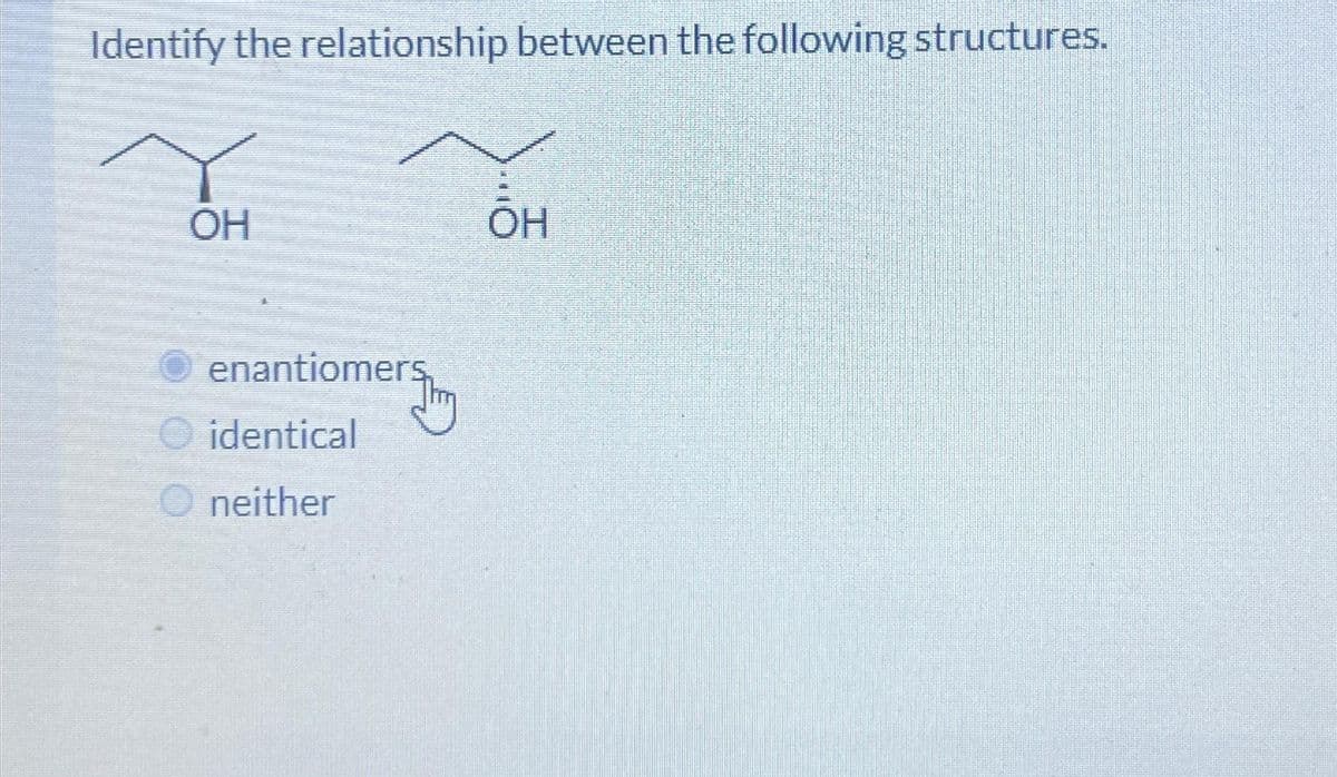 Identify the relationship between the following structures.
OH
enantiomers,
identical
neither
OH