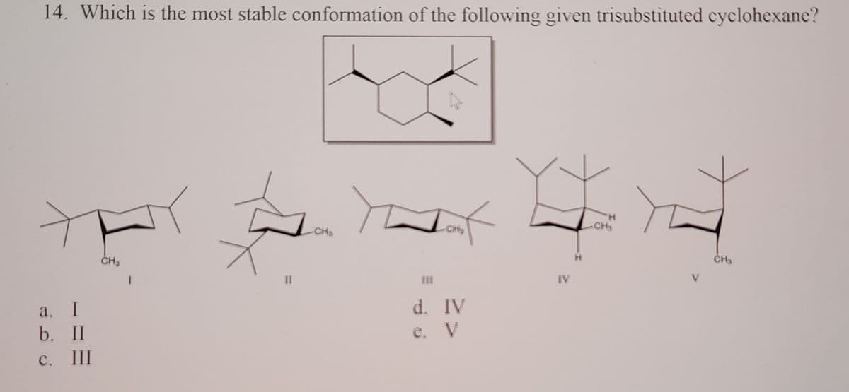 14. Which is the most stable conformation of the following given trisubstituted cyclohexane?
Io
CH₂
1
CHIS
CH3
CHs
d. IV
e. V
a. I
b. II
c. III
I
II
-CH₂
IV