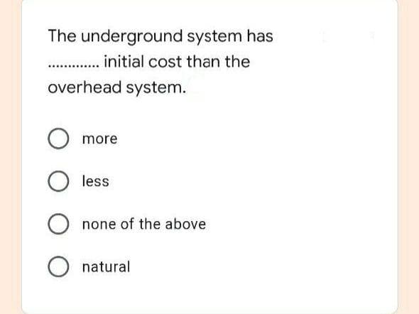 The underground system has
initial cost than the
overhead system.
more
O less
none of the above
O natural
