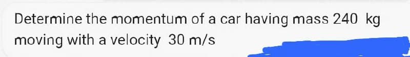 Determine the momentum of a car having mass 240 kg
moving with a velocity 30 m/s