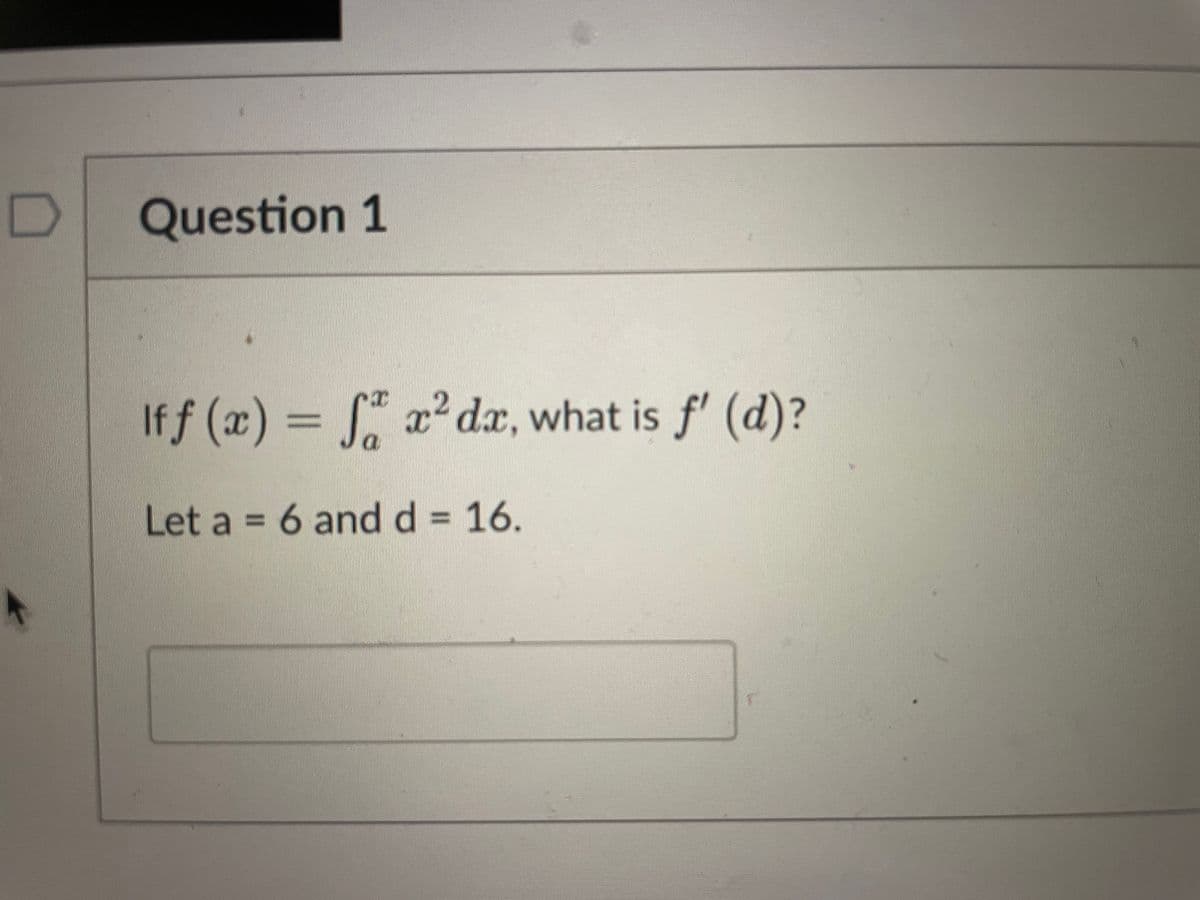 D
Question 1
Iff (x) = f x² dx, what is f' (d)?
2
Let a = 6 and d = 16.