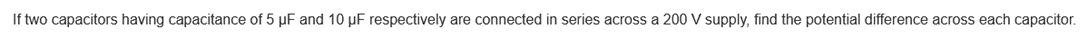If two capacitors having capacitance of 5 µF and 10 μF respectively are connected in series across a 200 V supply, find the potential difference across each capacitor.