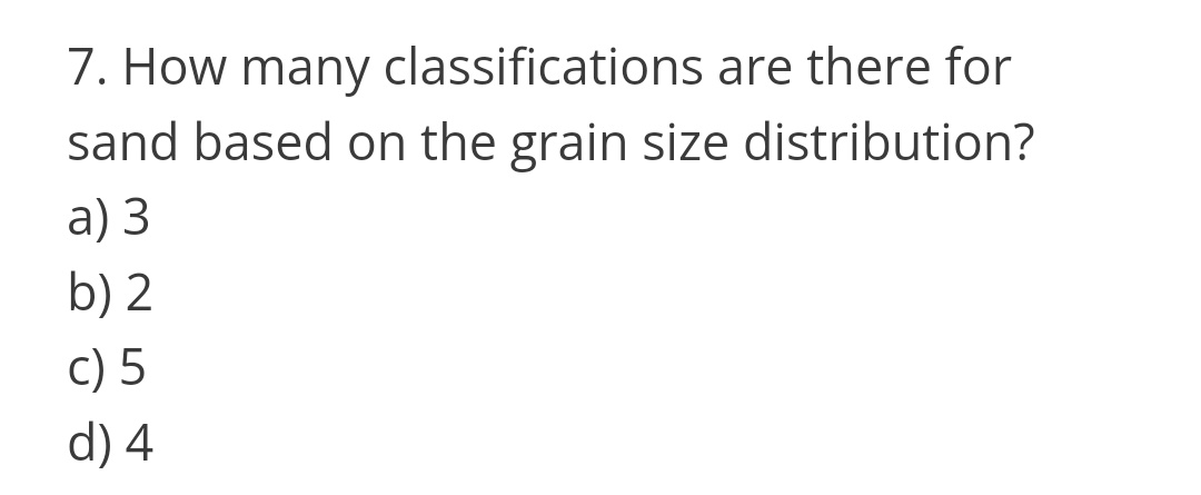 7. How many classifications are there for
sand based on the grain size distribution?
a) 3
b) 2
c) 5
d) 4
