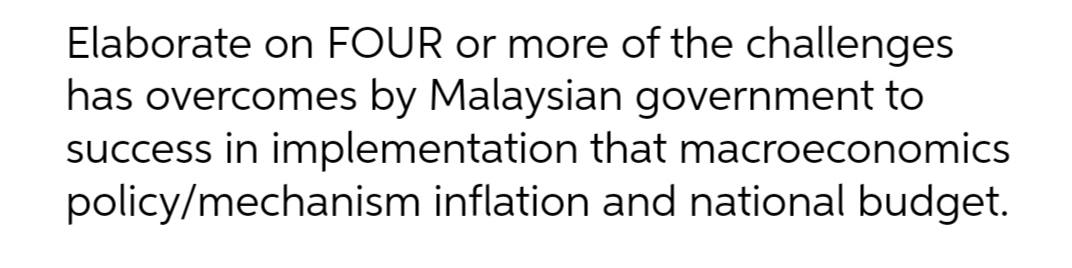 Elaborate on FOUR or more of the challenges
has overcomes by Malaysian government to
success in implementation that macroeconomics
policy/mechanism inflation and national budget.