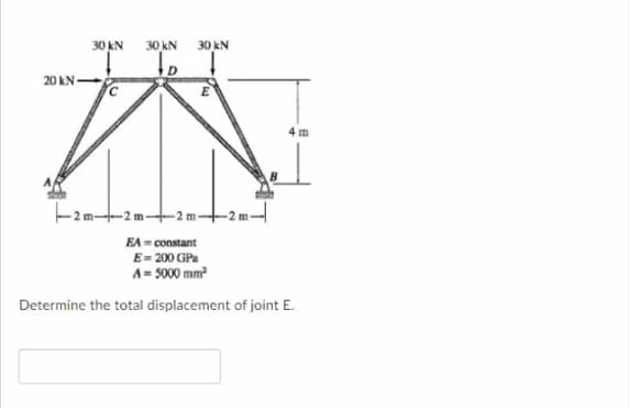 30 kN
30 kN
30 kN
To
20 kN
F2 m-2m+2 m+2 m-
EA = constant
E= 200 GPa
A= 5000 mm
Determine the total displacement of joint E.
