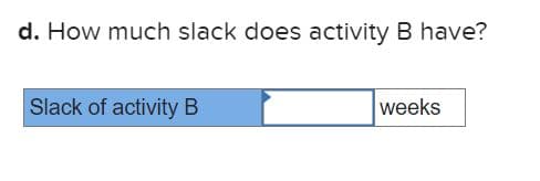 d. How much slack does activity B have?
Slack of activity B
weeks