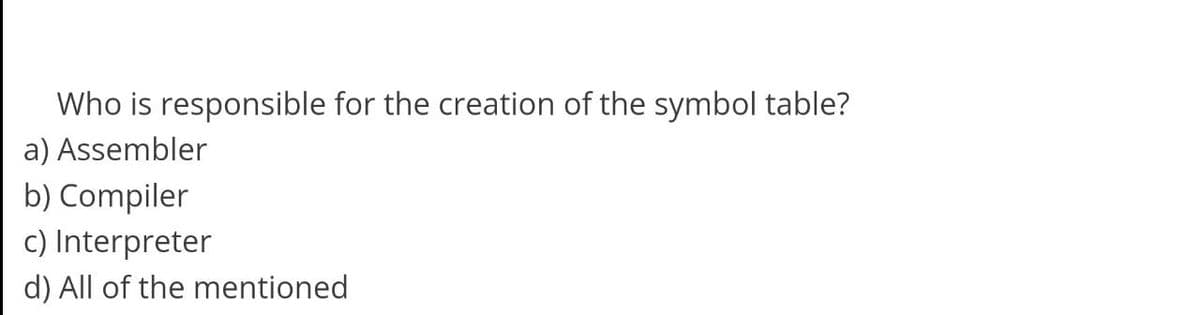 Who is responsible for the creation of the symbol table?
a) Assembler
b) Compiler
c) Interpreter
d) All of the mentioned