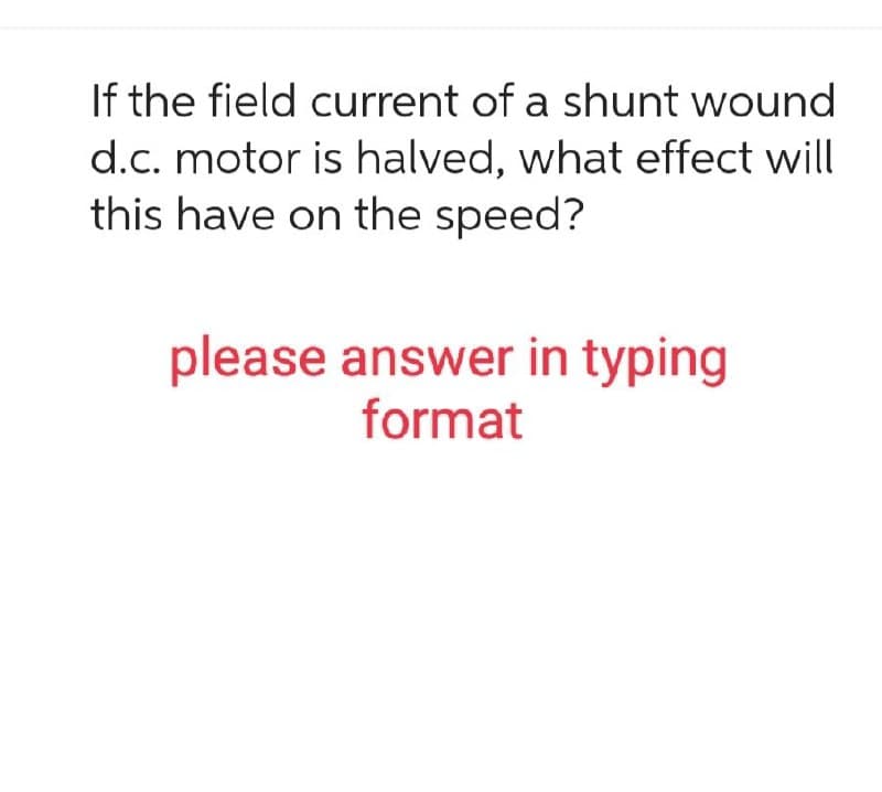 If the field current of a shunt wound
d.c. motor is halved, what effect will
this have on the speed?
please answer in typing
format