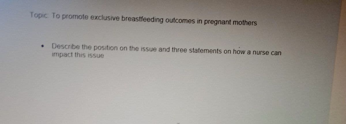 Topic To promote exclusive breastfeeding outcomes in pregnant mothers
Describe the position on the issue and three statements on how a nurse can
impact this issue