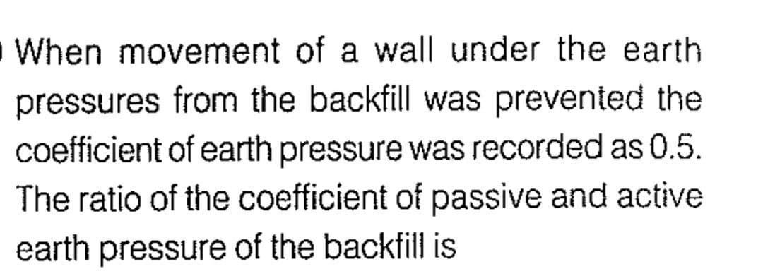 When movement of a wall under the earth
pressures from the backfill was prevented the
coefficient of earth pressure was recorded as 0.5.
The ratio of the coefficient of passive and active
earth pressure of the backfill is