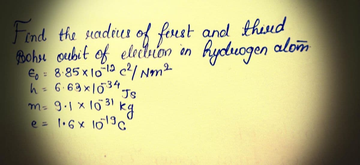 Find the readers of first and third
Bohr oubit of election in hydrogen alom
€₁= 8.85 x 10-12 c²/ Nom 2
h = 6.63×1034,
Js
m= 9.1 x 10³1 kg
e = 1.6 x 1019C