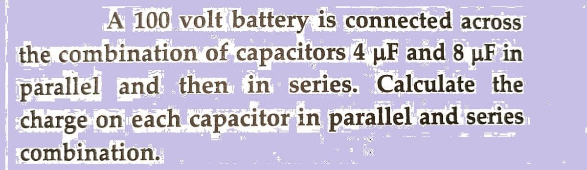 24
A 100 volt battery is connected across
the combination of capacitors 4 µF and 8 µF in
parallel and then in series. Calculate the
charge on each capacitor in parallel and series
combination.
AZ
==CM.
