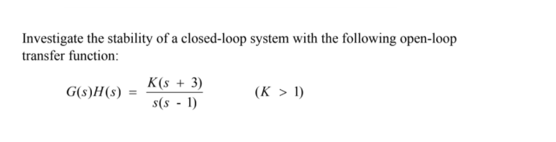 Investigate the stability of a closed-loop system with the following open-loop
transfer function:
K(s + 3)
G(s)H(s)
(K > 1)
s(s - 1)
