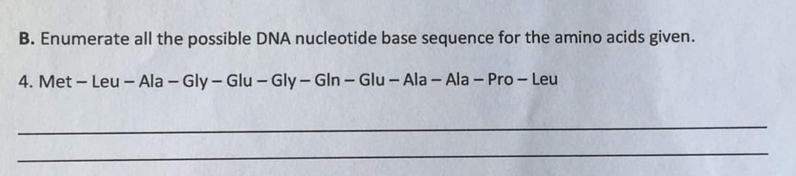 B. Enumerate all the possible DNA nucleotide base sequence for the amino acids given.
4. Met – Leu – Ala - Gly- Glu - Gly- Gln- Glu- Ala - Ala - Pro - Leu

