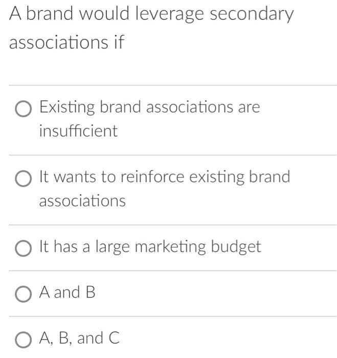 A brand would leverage secondary
associations if
O Existing brand associations are
insufficient
O It wants to reinforce existing brand
associations
O It has a large marketing budget
O A and B
O A, B, and C
