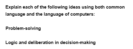 Explain each of the following ideas using both common
language and the language of computers:
Problem-solving
Logic and deliberation in decision-making