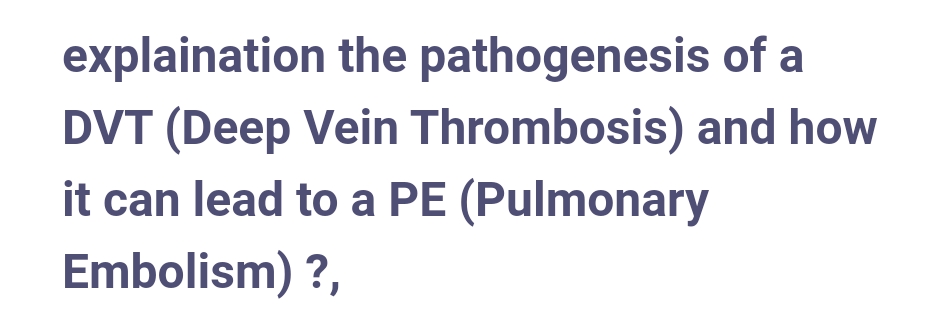 explaination the pathogenesis of a
DVT (Deep Vein Thrombosis) and how
it can lead to a PE (Pulmonary
?,
Embolism)