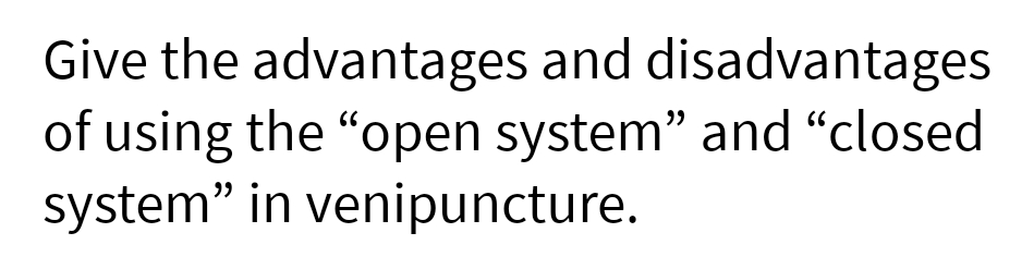 Give the advantages and disadvantages
of using the "open system" and "closed
system" in venipuncture.