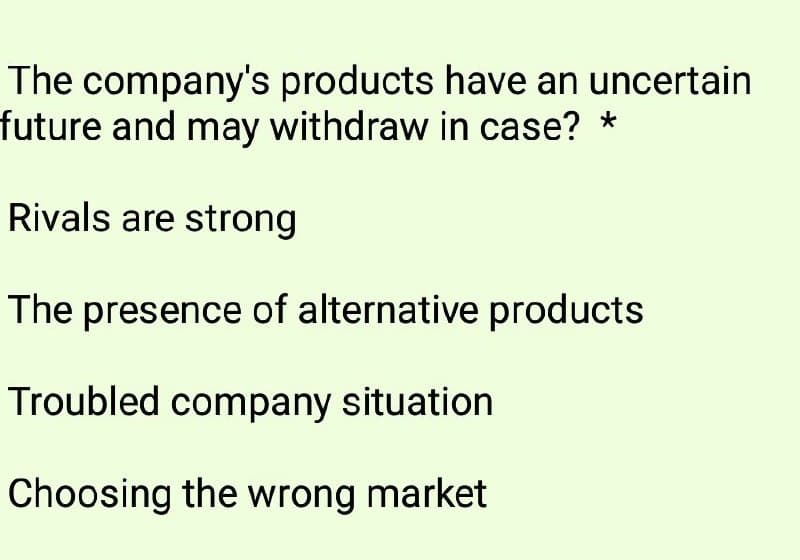 The company's products have an uncertain
future and may withdraw in case? *
Rivals are strong
The presence of alternative products
Troubled company situation
Choosing the wrong market
