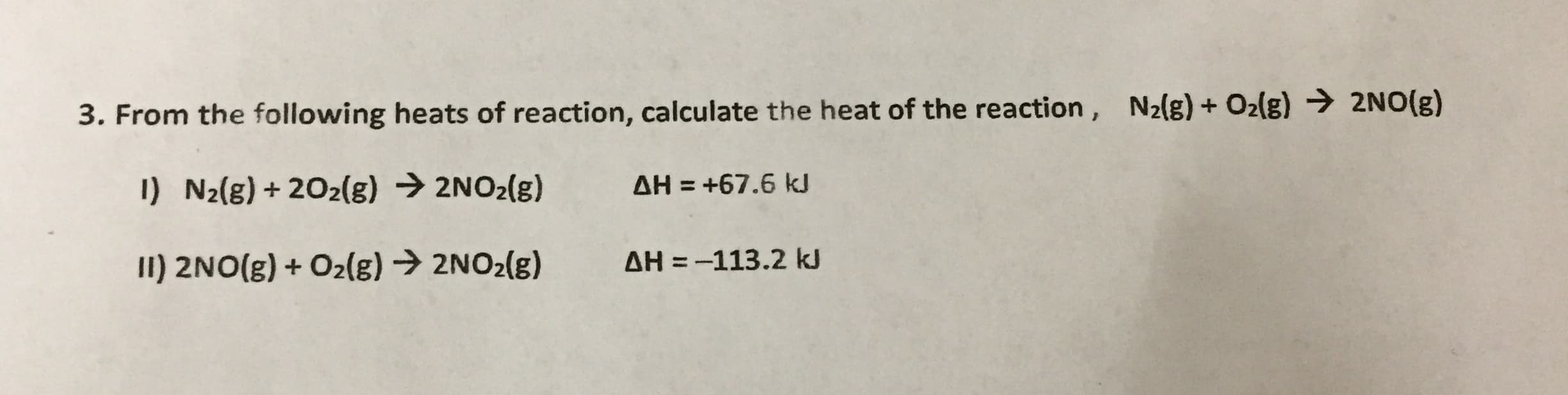 3. From the following heats of reaction, calculate the heat of the reaction, N21g)+ O2lg) 2NO(E)
1)
N2(g) + 202(g)
2NO2(g)
ΔΗ
+67.6 kJ
