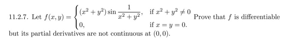 1
11.2.7. Let f(x, y) =
(x² + y²) sin
x²
if æ² + y? + 0
+ y2 '
Prove that f is differentiable
if x = y = 0.
but its partial derivatives are not continuous at (0,0).
