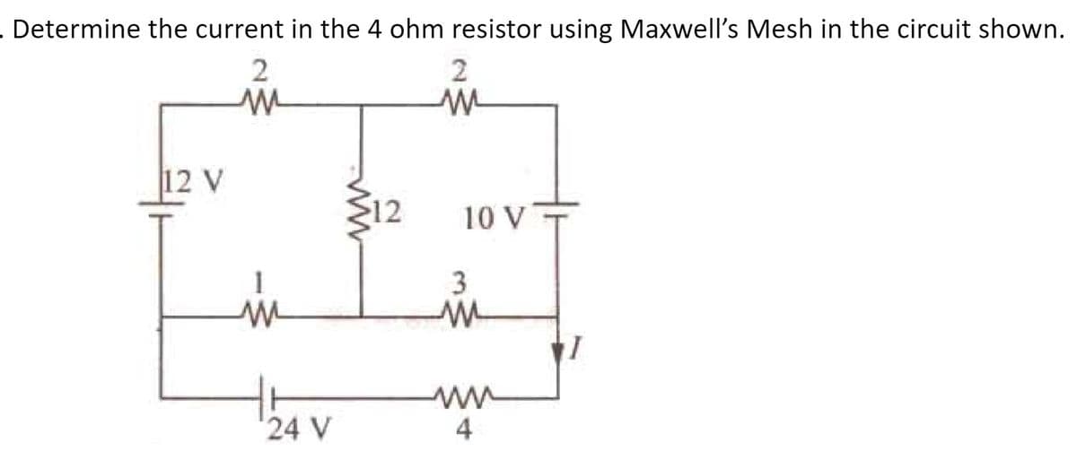 .Determine the current in the 4 ohm resistor using Maxwell's Mesh in the circuit shown.
12 V
12
10 V
1
3
ww
4
24 V
