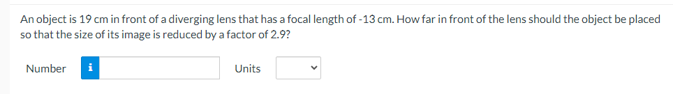 An object is 19 cm in front of a diverging lens that has a focal length of -13 cm. How far in front of the lens should the object be placed
so that the size of its image is reduced by a factor of 2.9?
Number
i
Units