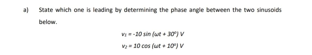 a)
State which one is leading by determining the phase angle between the two sinusoids
below.
V1 = -10 sin (wt + 30°) V
V2 = 10 cos (wt + 10°) V
