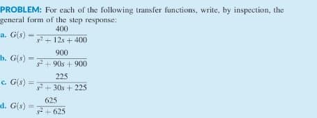 PROBLEM: For each of the following transfer functions, write, by inspection, the
general form of the step response:
400
a. G(s) = =
s²+12s + 400
900
b. G(s) - g² +90s + 900
=
225
c. G(s) =
d. G(s) =
s²+30s +225
625
s²+625